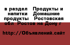  в раздел : Продукты и напитки » Домашние продукты . Ростовская обл.,Ростов-на-Дону г.